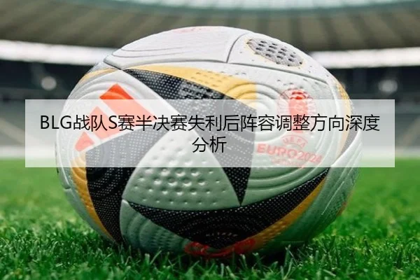 BLG战队S赛半决赛失利后阵容调整方向深度分析